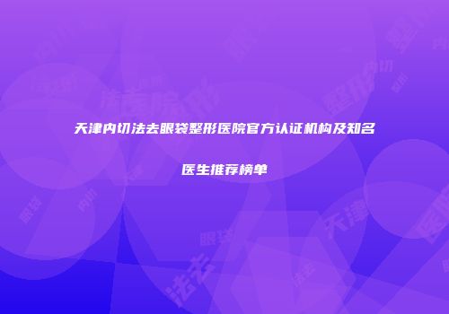 天津内切法去眼袋整形医院官方认证机构及知名医生推荐榜单