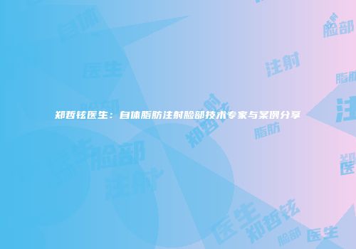 郑哲铉医生：自体脂肪注射脸部技术专家与案例分享