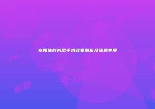 阜阳注射减肥手术收费解析及注意事项