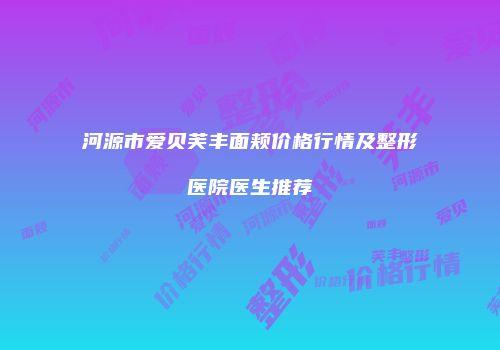 河源市爱贝芙丰面颊价格行情及整形医院医生推荐