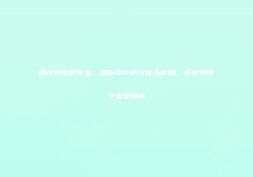潮州刘惠珊医生：玻尿酸丰眉弓技术精湛，美容整形专家受好评