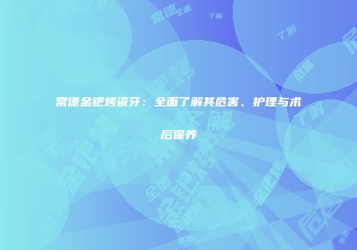 常德金钯烤瓷牙：全面了解其危害、护理与术后保养
