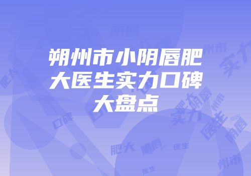 朔州市小阴唇肥大医生实力口碑大盘点