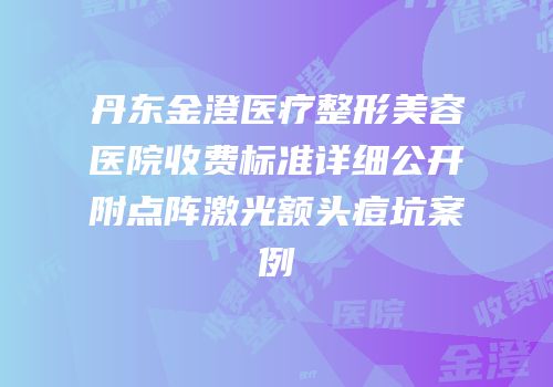 丹东金澄医疗整形美容医院收费标准详细公开附点阵激光额头痘坑案例