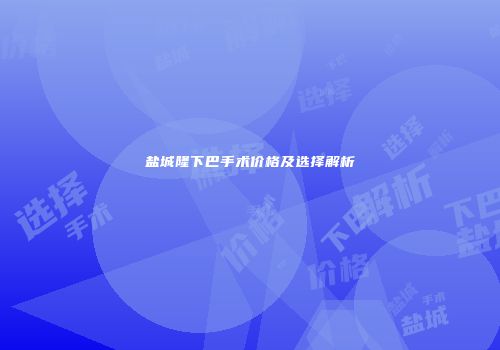盐城隆下巴手术价格及选择解析