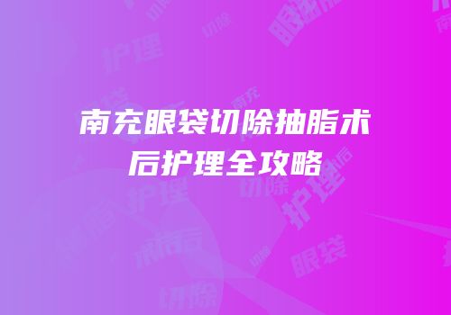南充眼袋切除抽脂术后护理全攻略
