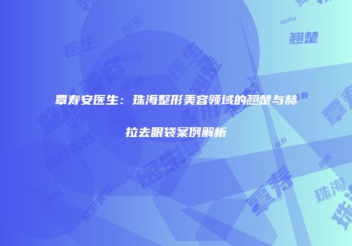 覃寿安医生：珠海整形美容领域的翘楚与赫拉去眼袋案例解析