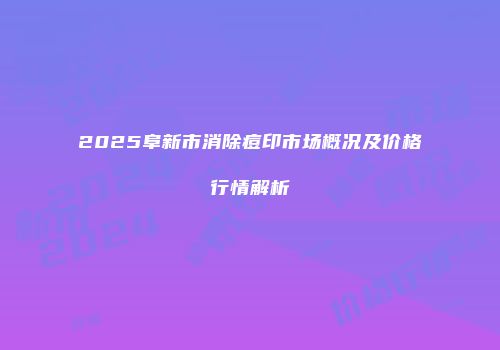 2025阜新市消除痘印市场概况及价格行情解析