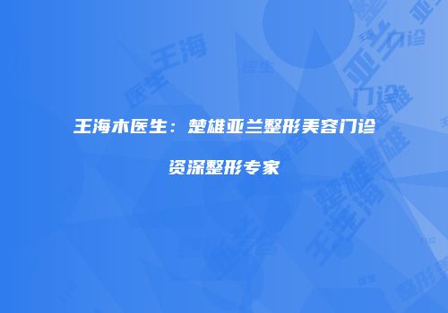 王海木医生：楚雄亚兰整形美容门诊资深整形专家