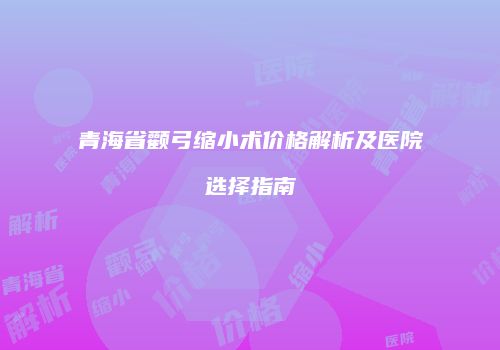 青海省颧弓缩小术价格解析及医院选择指南