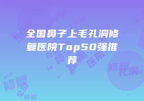 全国鼻子上毛孔洞修复医院Top50强推荐