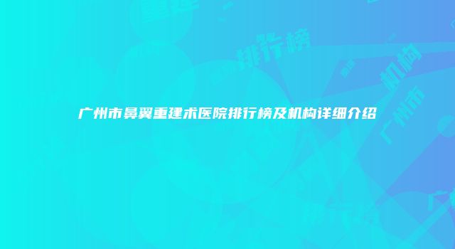 广州市鼻翼重建术医院排行榜及机构详细介绍