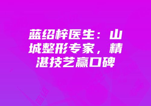 蓝绍梓医生：山城整形专家，精湛技艺赢口碑