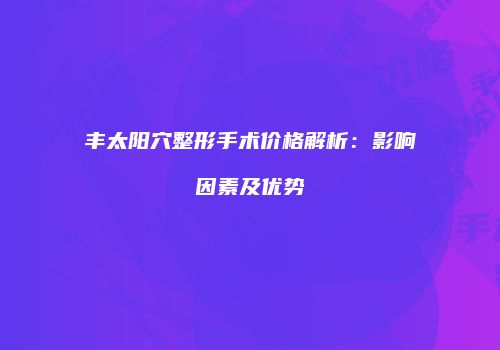 丰太阳穴整形手术价格解析：影响因素及优势