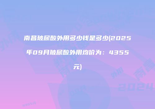 南昌玻尿酸外用多少钱是多少(2025年09月玻尿酸外用均价为：4355元)