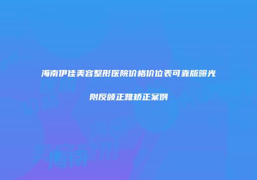海南伊佳美容整形医院价格价位表可靠版曝光附反颌正雅矫正案例
