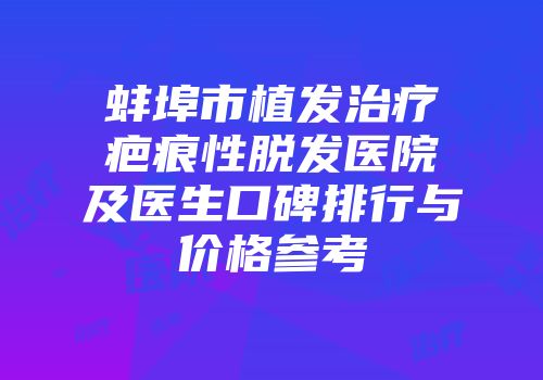 蚌埠市植发治疗疤痕性脱发医院及医生口碑排行与价格参考