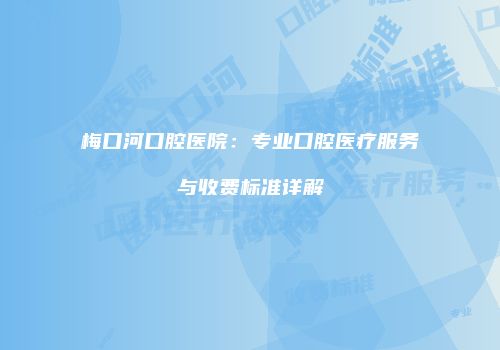 梅口河口腔医院：专业口腔医疗服务与收费标准详解