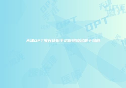 天津OPT激光祛斑手术医院排名前十揭晓