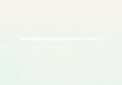 攀枝花市嘴角上扬术医生口碑排行及详细介绍