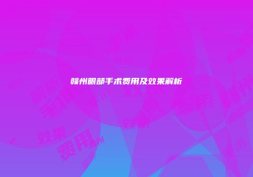 赣州眼部手术费用及效果解析
