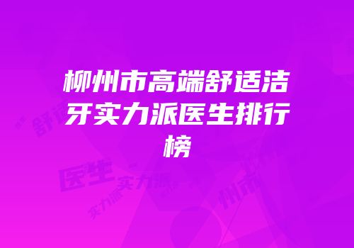 柳州市高端舒适洁牙实力派医生排行榜