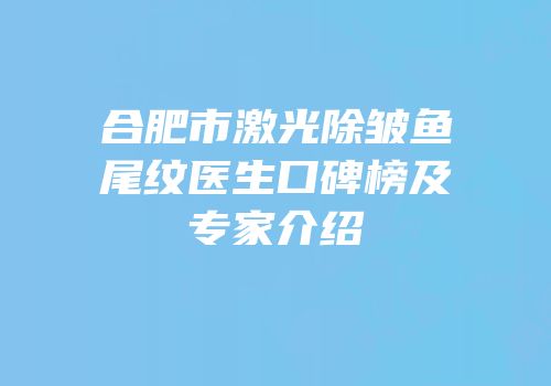 合肥市激光除皱鱼尾纹医生口碑榜及专家介绍
