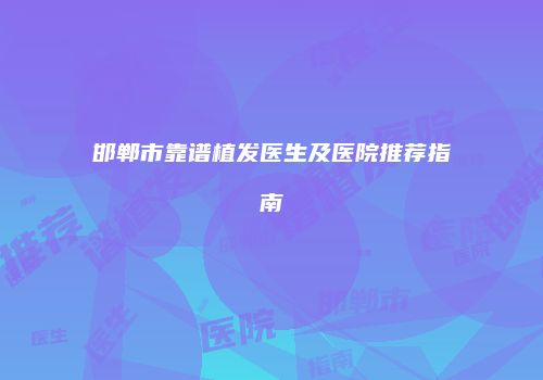 邯郸市靠谱植发医生及医院推荐指南