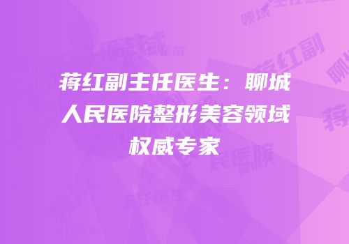 蒋红副主任医生：聊城人民医院整形美容领域权威专家