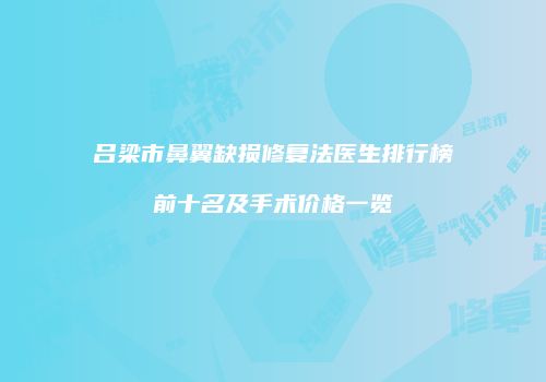 吕梁市鼻翼缺损修复法医生排行榜前十名及手术价格一览