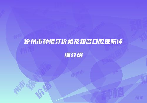 徐州市种植牙价格及知名口腔医院详细介绍