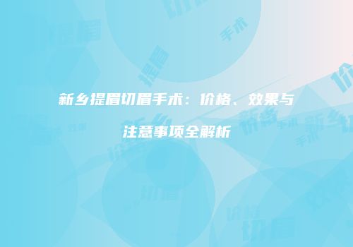 新乡提眉切眉手术：价格、效果与注意事项全解析
