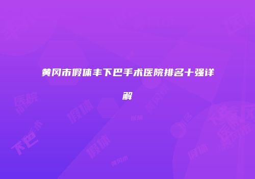 黄冈市假体丰下巴手术医院排名十强详解