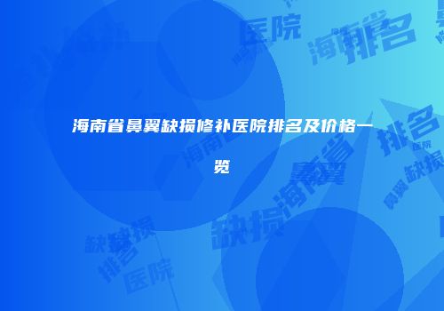 海南省鼻翼缺损修补医院排名及价格一览