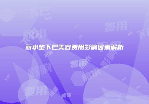 丽水垫下巴美容费用影响因素解析