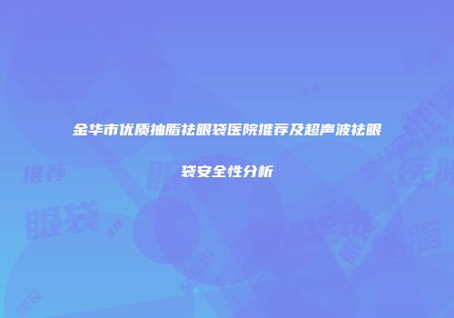 金华市优质抽脂祛眼袋医院推荐及超声波祛眼袋安全性分析