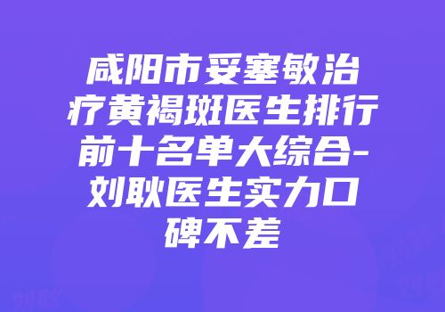 咸阳市妥塞敏治疗黄褐斑医生排行前十名单大综合-刘耿医生实力口碑不差