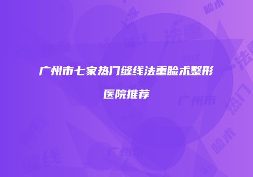 广州市七家热门缝线法重睑术整形医院推荐