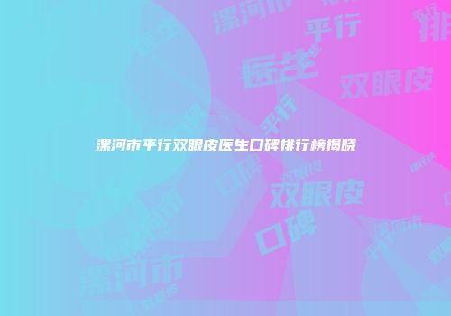 漯河市平行双眼皮医生口碑排行榜揭晓