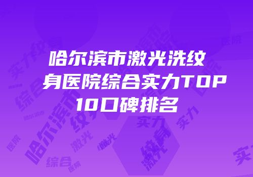 哈尔滨市激光洗纹身医院综合实力TOP10口碑排名
