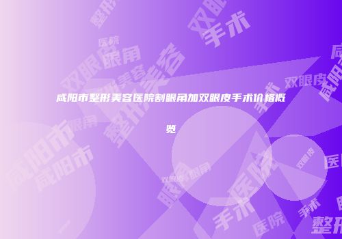 咸阳市整形美容医院割眼角加双眼皮手术价格概览