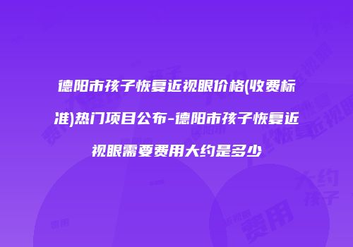 德阳市孩子恢复近视眼价格(收费标准)热门项目公布-德阳市孩子恢复近视眼需要费用大约是多少