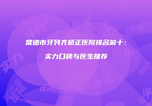 常德市牙列齐矫正医院排名前十：实力口碑与医生推荐
