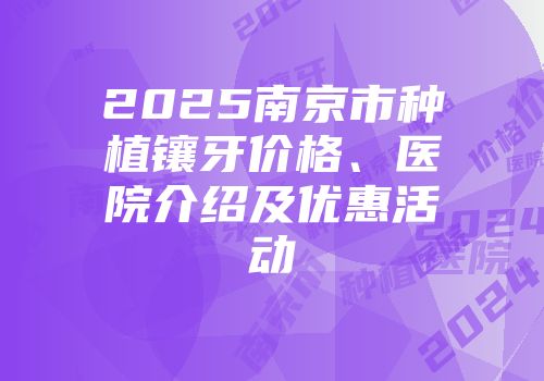 2025南京市种植镶牙价格、医院介绍及优惠活动