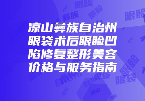 凉山彝族自治州眼袋术后眼睑凹陷修复整形美容价格与服务指南