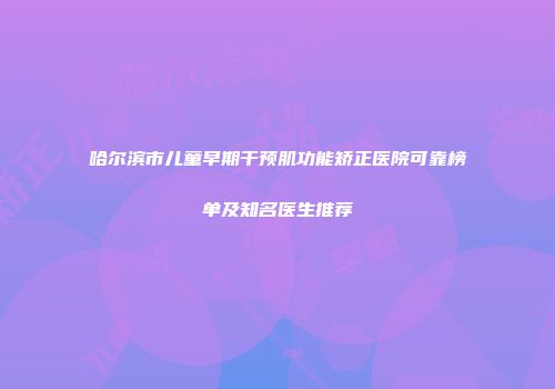哈尔滨市儿童早期干预肌功能矫正医院可靠榜单及知名医生推荐