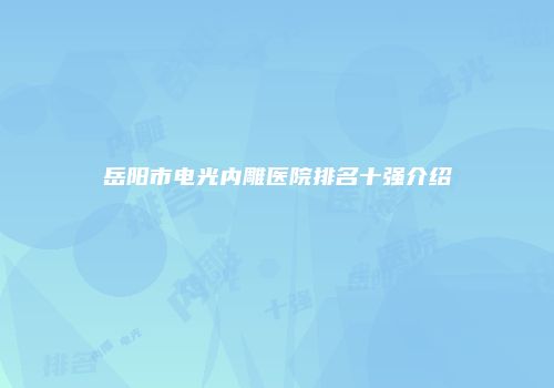 岳阳市电光内雕医院排名十强介绍