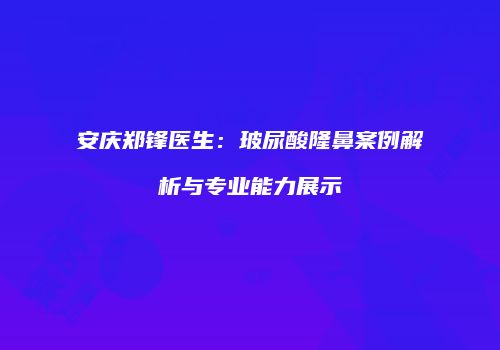 安庆郑锋医生：玻尿酸隆鼻案例解析与专业能力展示