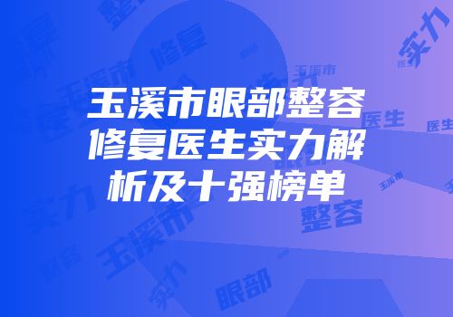 玉溪市眼部整容修复医生实力解析及十强榜单