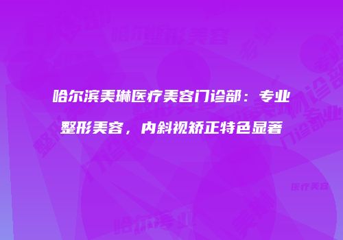 哈尔滨美琳医疗美容门诊部：专业整形美容，内斜视矫正特色显著